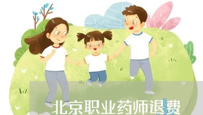 北京职业药师退费/2023042962671