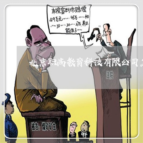 北京职尚教育科技有限公司怎么样/2023031783834