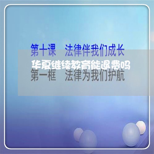 华夏继续教育能退费吗/2023040895717