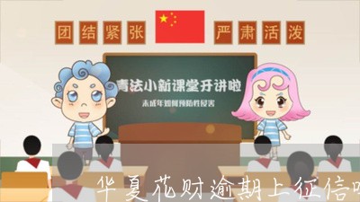 华夏花财逾期上征信吗/2023111564036