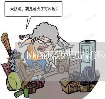 协商还款免息是就还本金么/2023092744138