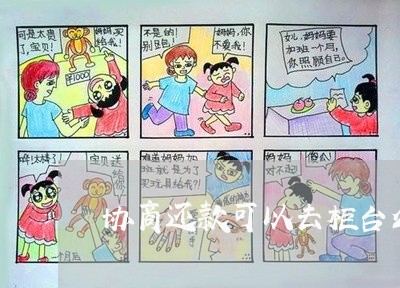 协商还款可以去柜台么吗/2023092585815