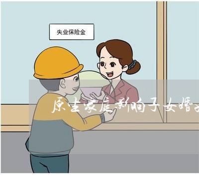 原生家庭影响子女婚姻吗/2023112472938