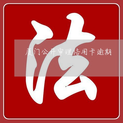 厦门公开审理信用卡逾期/2023062707263