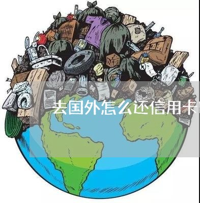 去国外怎么还信用卡吗/2023112409493