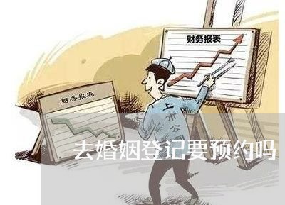 去婚姻登记要预约吗/2023112737374