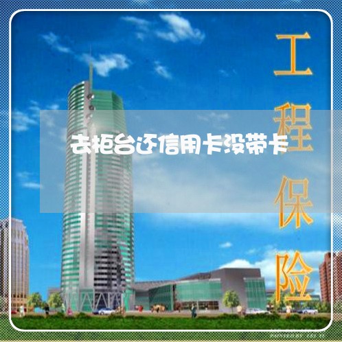 去柜台还信用卡没带卡/2023081376471