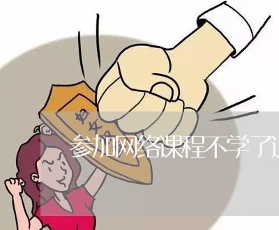 参加网络课程不学了退费/2023053092503