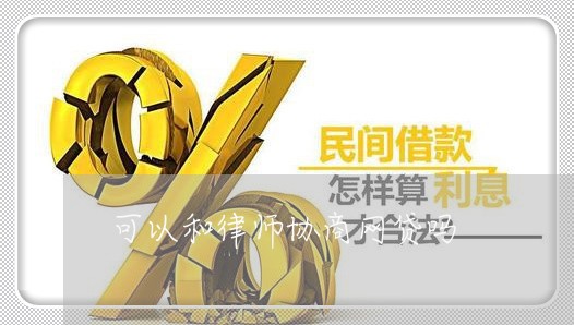 可以和律师协商网贷吗/2023102503925