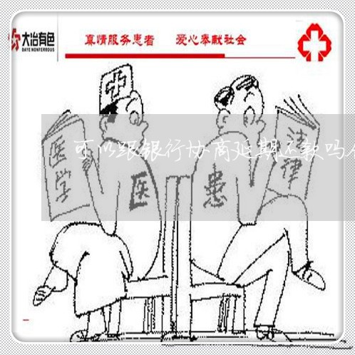 可以跟银行协商延期还款吗合法吗/2023092704935