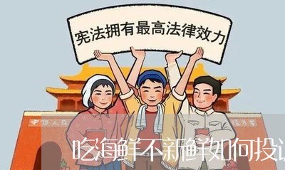 吃海鲜不新鲜如何投诉商家/2023022415937