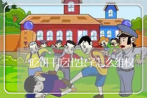 吃饼干吃出虫子怎么维权/2023062316380