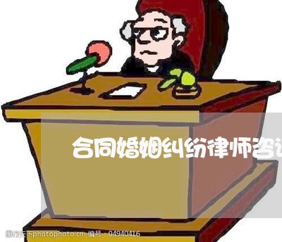 合同婚姻纠纷律师咨询/2023081545168