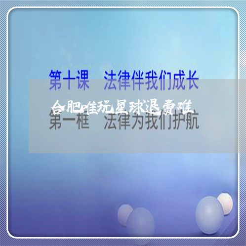 合肥唯玩星球退费难/2023061731381