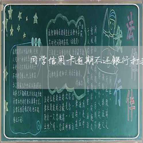 同学信用卡逾期不还银行打我电话/2023050630382