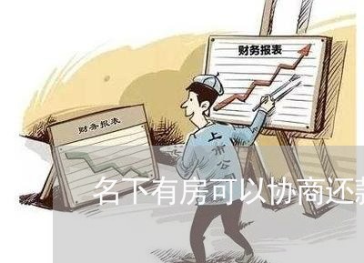 名下有房可以协商还款吗/2023100596836