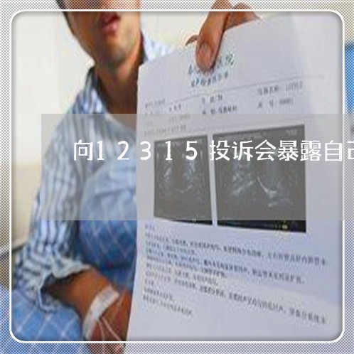 向12315投诉会暴露自己吗/2023032704716