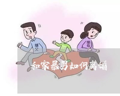 和家暴男如何离婚/2023093094725