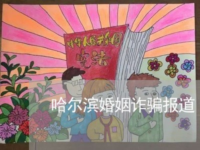 哈尔滨婚姻诈骗报道/2023112541492