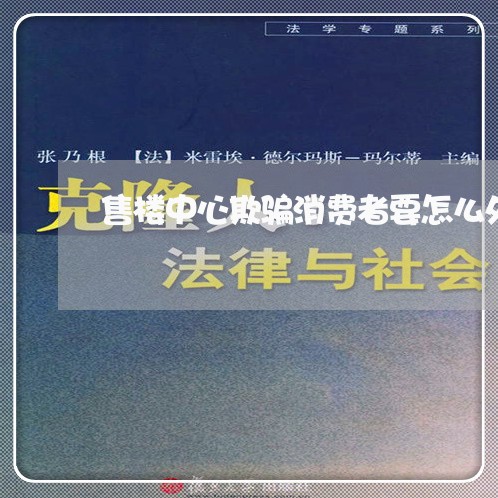 售楼中心欺骗消费者要怎么处理好/2023032728160