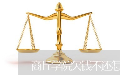 商丘学院欠钱不还怎么办/2023092008359