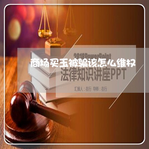 商场买玉被骗该怎么维权/2023062434038