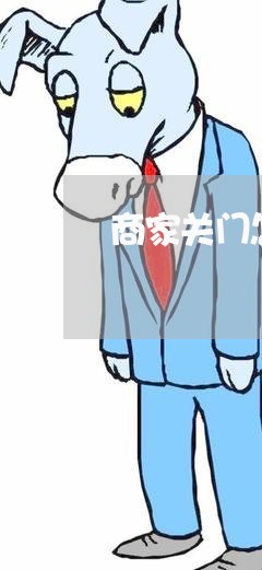 商家关门怎么投诉商家客服/2023022569473