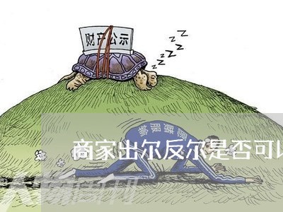 商家出尔反尔是否可以投诉/2023022617258