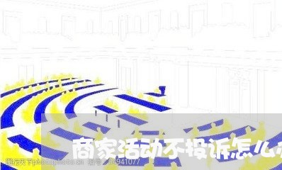 商家活动不投诉怎么办/2023022202748