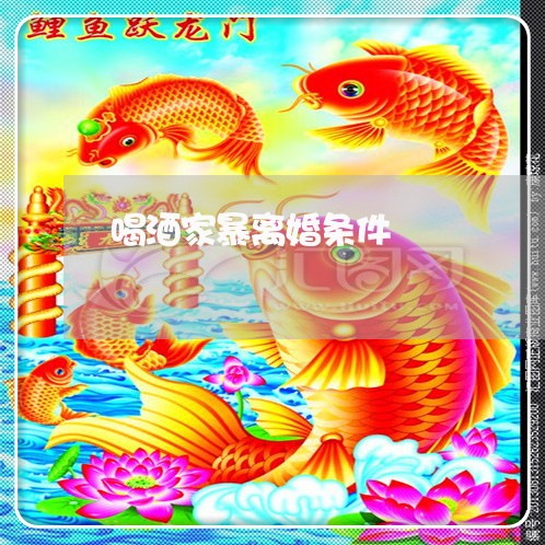 喝酒家暴离婚条件/2023092335157