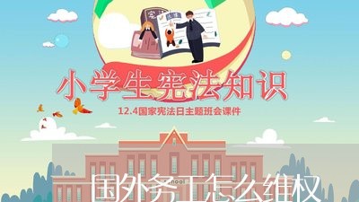 国外务工怎么维权/2023043041495