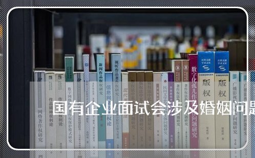 国有企业面试会涉及婚姻问题吗/2023081305948