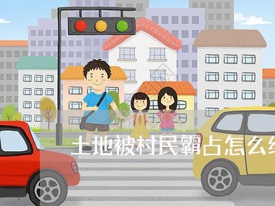 土地被村民霸占怎么维权/2023062547470