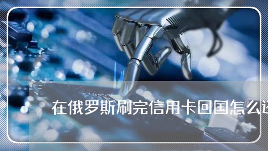 在俄罗斯刷完信用卡回国怎么还/2023081435957