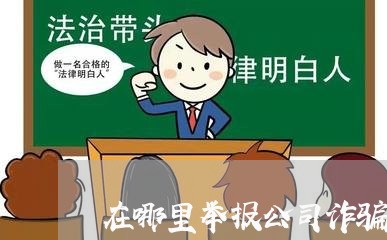 在哪里举报公司诈骗最有效/2023032606139