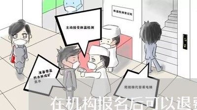 在机构报名后可以退费吗/2023052191684