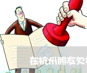 在杭州朋友欠钱不还找谁协商协调/2023110782815