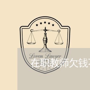 在职教师欠钱不还怎么要/2023110216958