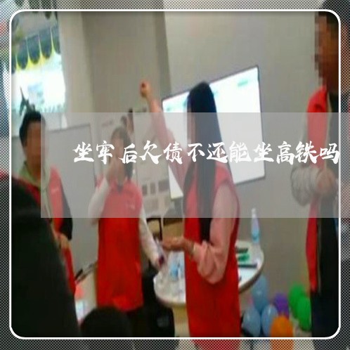 坐牢后欠债不还能坐高铁吗/2023092998250