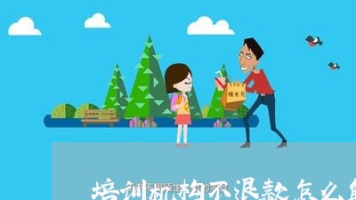 培训机构不退款怎么解决/2023062543825