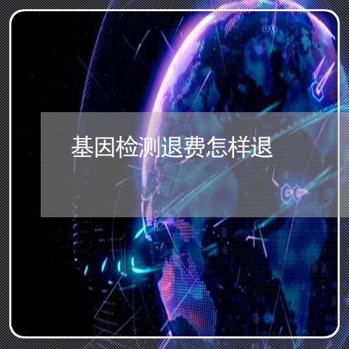 基因检测退费怎样退/2023052382927