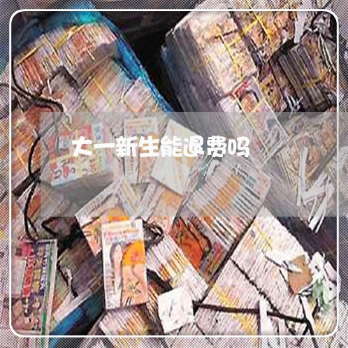 大一新生能退费吗/2023060430493