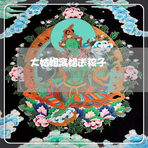 大姑姐离婚送孩子/2023092684826