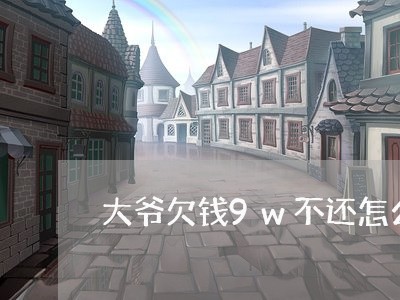 大爷欠钱9w不还怎么办/2023120438250