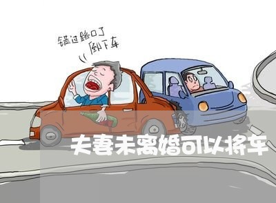 夫妻未离婚可以将车/2023110462402