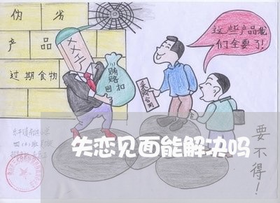 失恋见面能解决吗/2023101738137