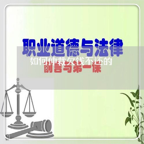 如何仲裁欠钱不还的/2023111550703