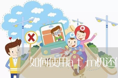 如何使用atm机还信用卡吗/2023102918592