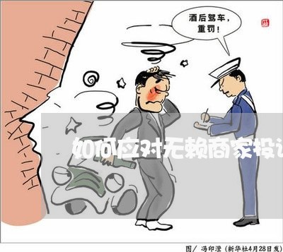 如何应对无赖商家投诉平台/2023030276938