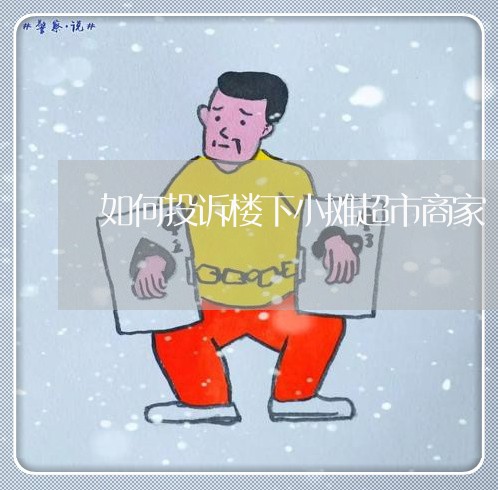 如何投诉楼下小摊超市商家/2023030237380